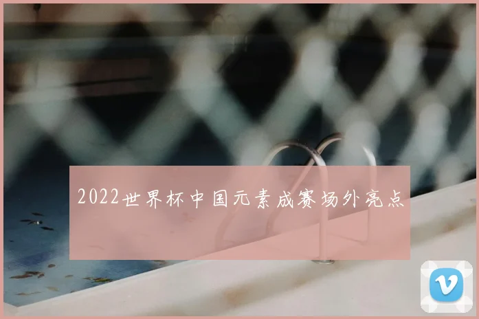 2022世界杯中国元素成赛场外亮点