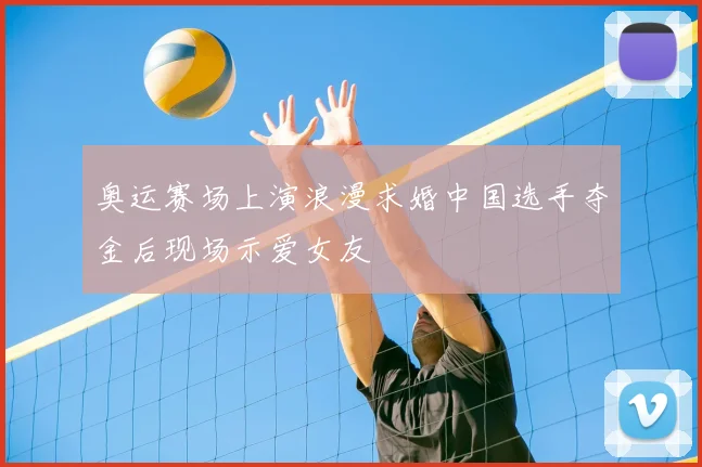 奥运赛场上演浪漫求婚中国选手夺金后现场示爱女友
