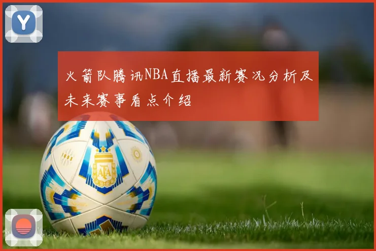火箭队腾讯NBA直播最新赛况分析及未来赛事看点介绍