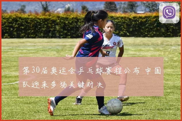第30届奥运会乒乓球赛程公布 中国队迎来多场关键对决