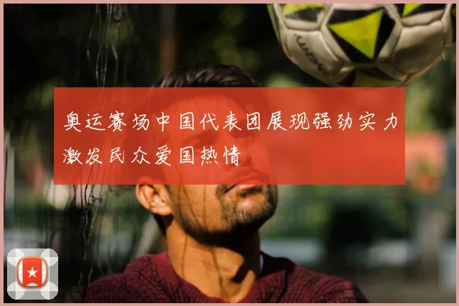 奥运赛场中国代表团展现强劲实力激发民众爱国热情