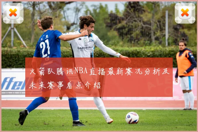 火箭队腾讯NBA直播最新赛况分析及未来赛事看点介绍