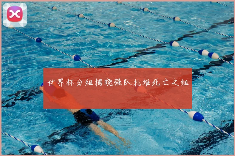 世界杯分组揭晓强队扎堆死亡之组