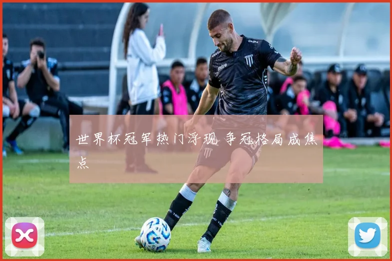 世界杯冠军热门浮现 争冠格局成焦点