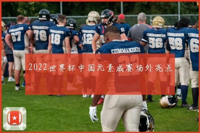 2022世界杯中国元素成赛场外亮点