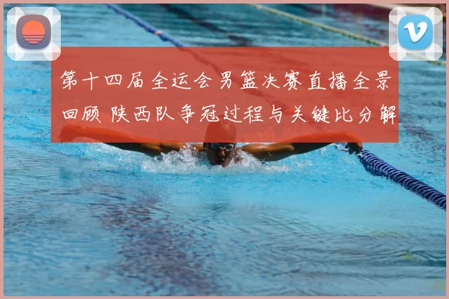 第十四届全运会男篮决赛直播全景回顾 陕西队争冠过程与关键比分解析
