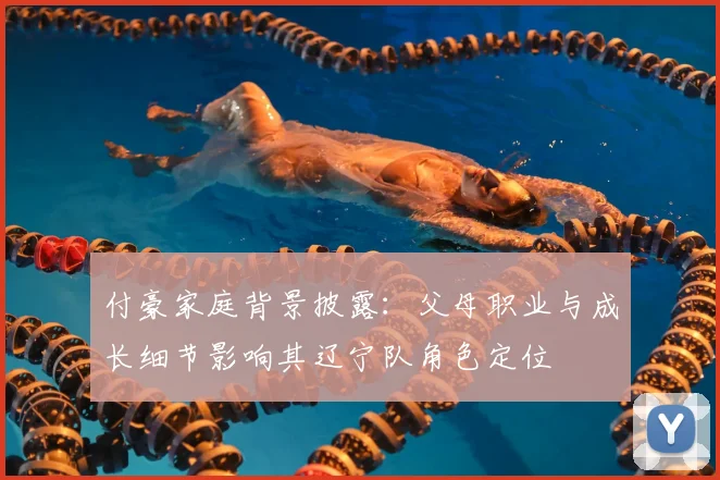 付豪家庭背景披露：父母职业与成长细节影响其辽宁队角色定位