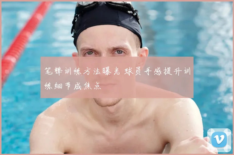 笔锋训练方法曝光 球员手感提升训练细节成焦点