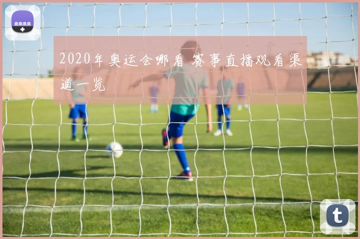 2020年奥运会哪看 赛事直播观看渠道一览